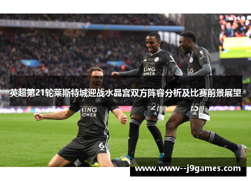 英超第21轮莱斯特城迎战水晶宫双方阵容分析及比赛前景展望