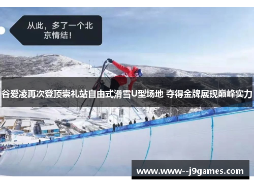 谷爱凌再次登顶崇礼站自由式滑雪U型场地 夺得金牌展现巅峰实力