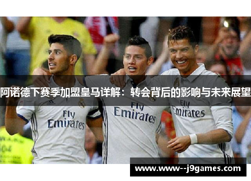 阿诺德下赛季加盟皇马详解:转会背后的影响与未来展望 阿诺德下赛季加盟皇马详解:转会背后的影响与未来展望