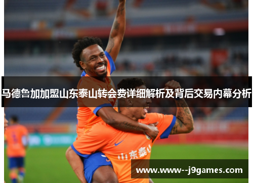 马德鲁加加盟山东泰山转会费详细解析及背后交易内幕分析 马德鲁加加盟山东泰山转会费详细解析及背后交易内幕分析