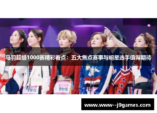 马羽超级1000赛精彩看点:五大焦点赛事与明星选手值得期待 马羽超级1000赛精彩看点:五大焦点赛事与明星选手值得期待