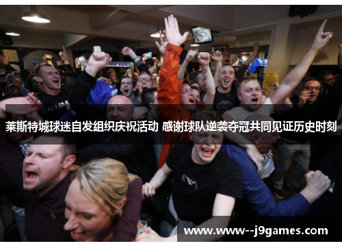 莱斯特城球迷自发组织庆祝活动 感谢球队逆袭夺冠共同见证历史时刻 莱斯特城球迷自发组织庆祝活动 感谢球队逆袭夺冠共同见证历史时刻