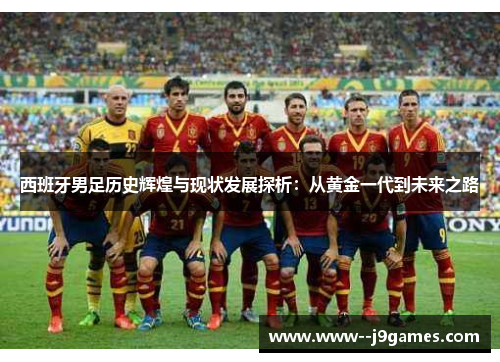 西班牙男足历史辉煌与现状发展探析:从黄金一代到未来之路 西班牙男足历史辉煌与现状发展探析:从黄金一代到未来之路