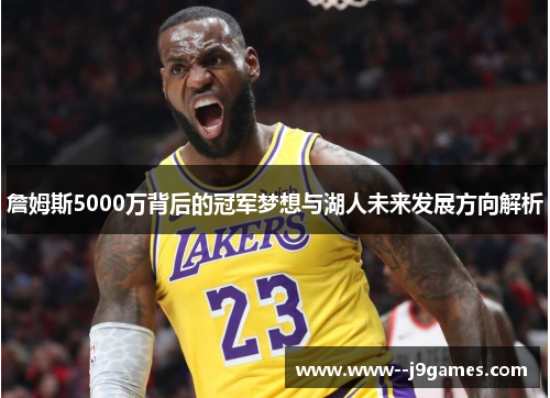 詹姆斯5000万背后的冠军梦想与湖人未来发展方向解析