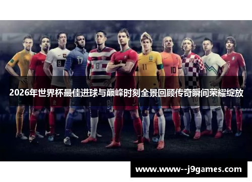 2026年世界杯最佳进球与巅峰时刻全景回顾传奇瞬间荣耀绽放