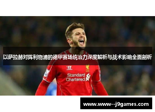 以萨拉赫对阵利物浦的德甲赛场统治力深度解析与战术影响全面剖析