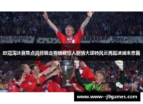 欧冠淘汰赛焦点战终极走势暗藏惊人剧情大逆转风云再起波澜未息篇 欧冠淘汰赛焦点战终极走势暗藏惊人剧情大逆转风云再起波澜未息篇