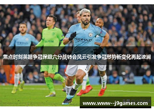 焦点时刻英超争冠保级六分战转会风云引发争冠形势新变化再起波澜