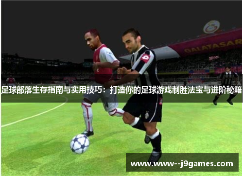 足球部落生存指南与实用技巧:打造你的足球游戏制胜法宝与进阶秘籍 足球部落生存指南与实用技巧:打造你的足球游戏制胜法宝与进阶秘籍