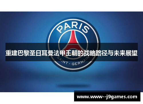 重建巴黎圣日耳曼法甲王朝的战略路径与未来展望 重建巴黎圣日耳曼法甲王朝的战略路径与未来展望