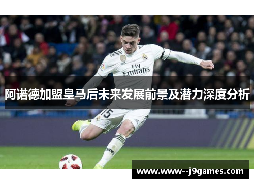 阿诺德加盟皇马后未来发展前景及潜力深度分析 阿诺德加盟皇马后未来发展前景及潜力深度分析