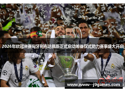 2026年欧冠决赛匈牙利布达佩斯正式启动筹备仪式助力赛事盛大开启