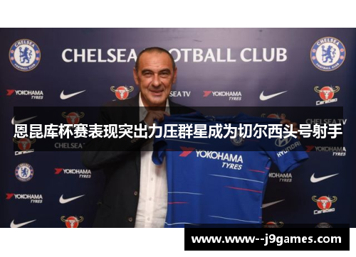 恩昆库杯赛表现突出力压群星成为切尔西头号射手 恩昆库杯赛表现突出力压群星成为切尔西头号射手