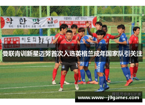 曼联青训新星迈努首次入选英格兰成年国家队引关注