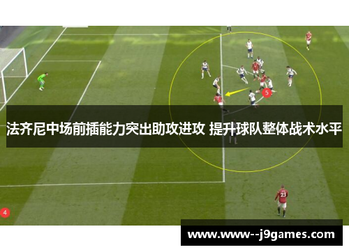 法齐尼中场前插能力突出助攻进攻 提升球队整体战术水平 法齐尼中场前插能力突出助攻进攻 提升球队整体战术水平