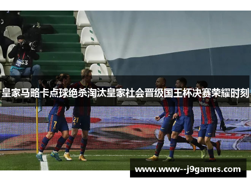 皇家马略卡点球绝杀淘汰皇家社会晋级国王杯决赛荣耀时刻 皇家马略卡点球绝杀淘汰皇家社会晋级国王杯决赛荣耀时刻