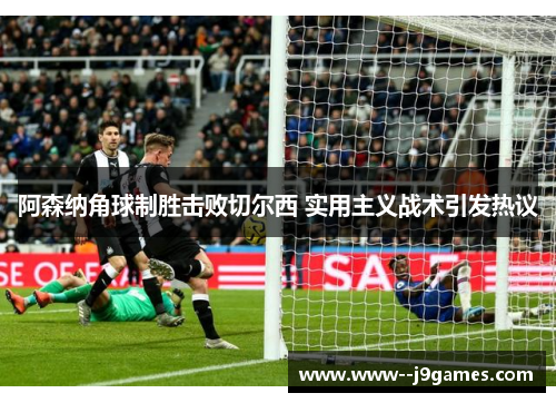 阿森纳角球制胜击败切尔西 实用主义战术引发热议 阿森纳角球制胜击败切尔西 实用主义战术引发热议