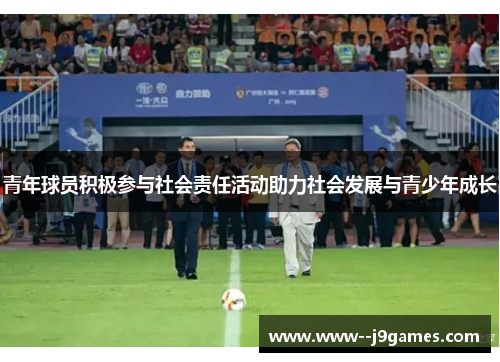 青年球员积极参与社会责任活动助力社会发展与青少年成长 青年球员积极参与社会责任活动助力社会发展与青少年成长