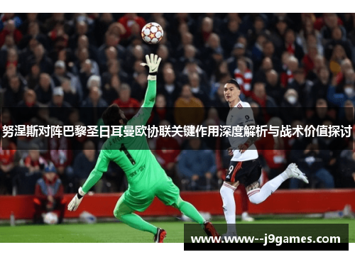 努涅斯对阵巴黎圣日耳曼欧协联关键作用深度解析与战术价值探讨