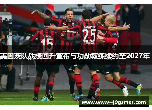 美因茨队战绩回升宣布与功勋教练续约至2027年 美因茨队战绩回升宣布与功勋教练续约至2027年