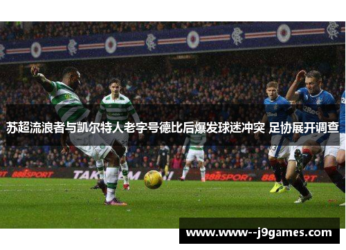 苏超流浪者与凯尔特人老字号德比后爆发球迷冲突 足协展开调查