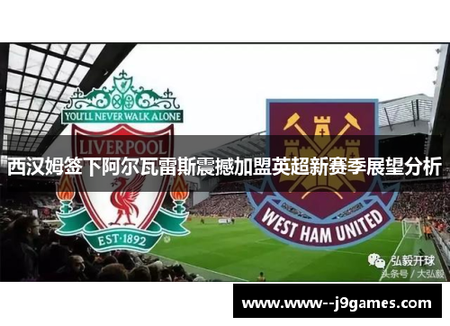 西汉姆签下阿尔瓦雷斯震撼加盟英超新赛季展望分析 西汉姆签下阿尔瓦雷斯震撼加盟英超新赛季展望分析