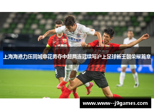 上海海港力压同城申花勇夺中超两连冠续写沪上足球新王朝荣耀篇章 上海海港力压同城申花勇夺中超两连冠续写沪上足球新王朝荣耀篇章