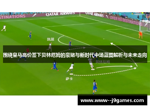 围绕皇马高价签下贝林厄姆的豪赌与新时代中场蓝图解析与未来走向