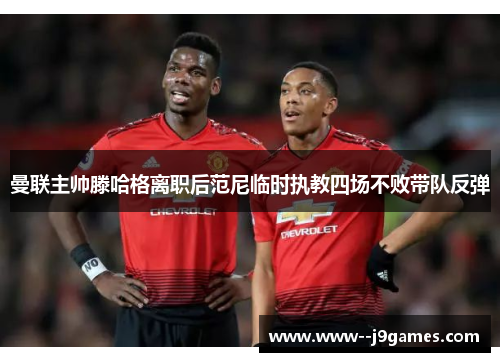 曼联主帅滕哈格离职后范尼临时执教四场不败带队反弹 曼联主帅滕哈格离职后范尼临时执教四场不败带队反弹