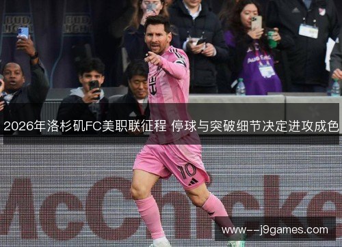 2026年洛杉矶FC美职联征程 停球与突破细节决定进攻成色
