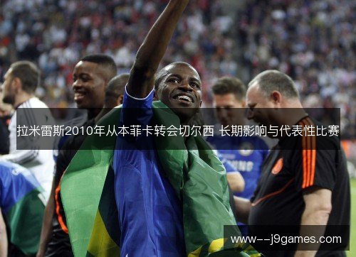 拉米雷斯2010年从本菲卡转会切尔西 长期影响与代表性比赛 拉米雷斯2010年从本菲卡转会切尔西 长期影响与代表性比赛